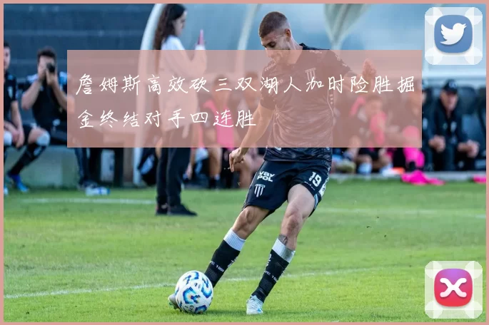詹姆斯高效砍三双湖人加时险胜掘金终结对手四连胜