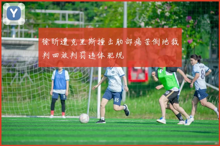 徐昕遭克里斯撞击肋部痛苦倒地裁判回放判罚违体犯规