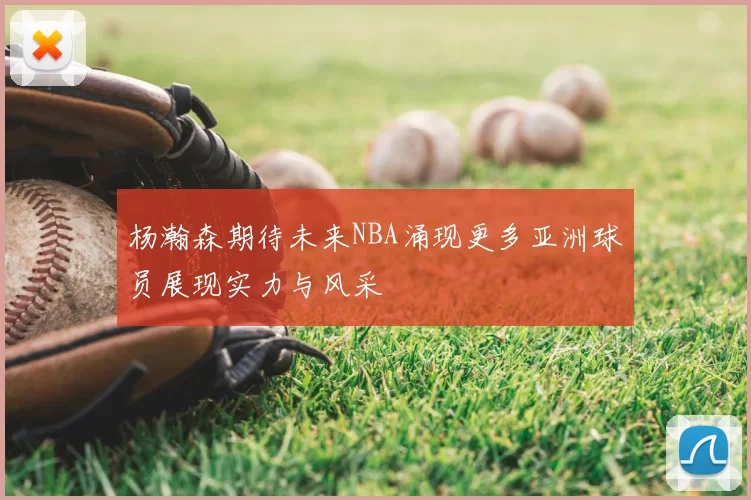 杨瀚森期待未来NBA涌现更多亚洲球员展现实力与风采