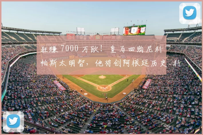 狂赚 7000 万欧!皇马回购尼科・帕斯太明智,他将创阿根廷历史_科莫_意甲_西班牙人