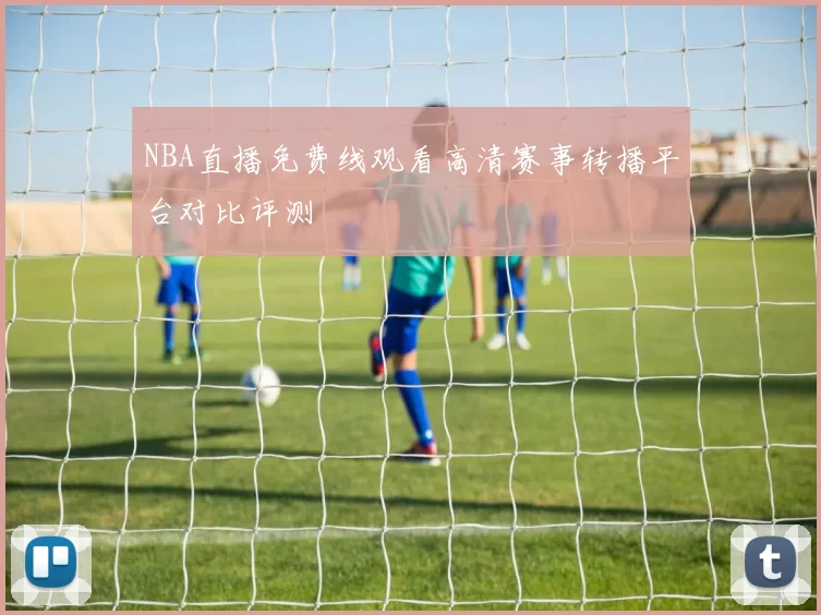 NBA直播免费线观看高清赛事转播平台对比评测
