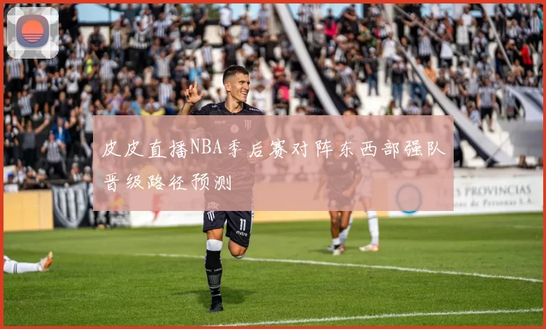 皮皮直播NBA季后赛对阵东西部强队晋级路径预测