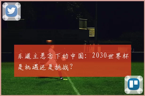 东道主悬念下的中国：2030世界杯是机遇还是挑战？