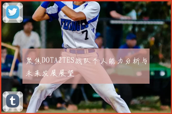 聚焦DOTA2TES战队个人能力分析与未来发展展望