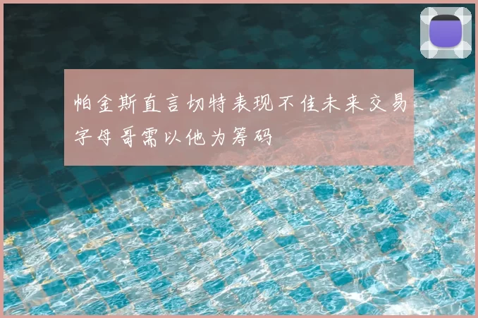 帕金斯直言切特表现不佳未来交易字母哥需以他为筹码