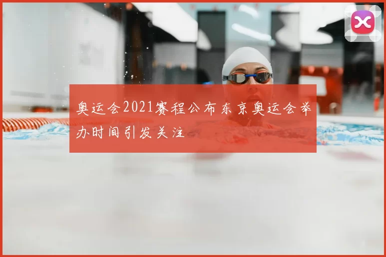 奥运会2021赛程公布东京奥运会举办时间引发关注