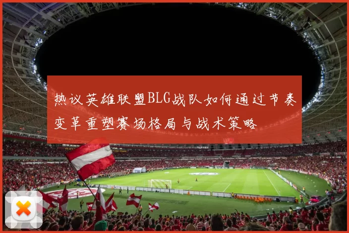 热议英雄联盟BLG战队如何通过节奏变革重塑赛场格局与战术策略