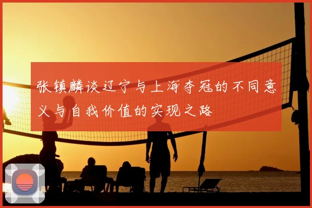 张镇麟谈辽宁与上海夺冠的不同意义与自我价值的实现之路
