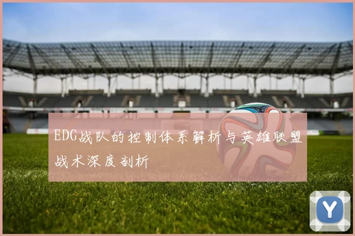 EDG战队的控制体系解析与英雄联盟战术深度剖析