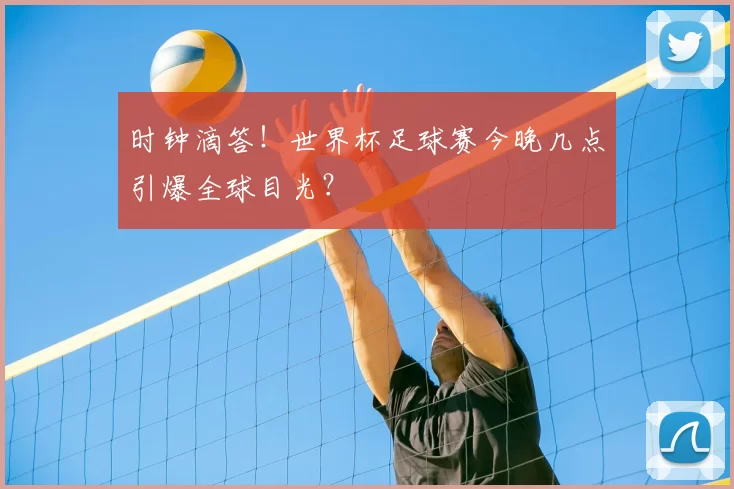 时钟滴答!世界杯足球赛今晚几点引爆全球目光?