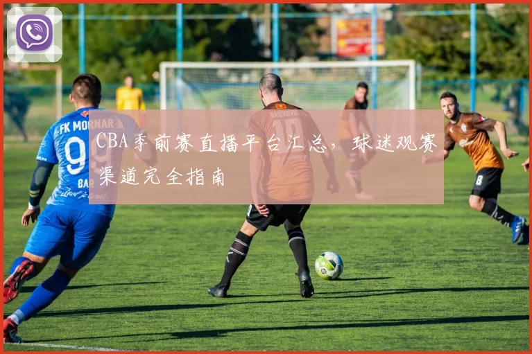 CBA季前赛直播平台汇总，球迷观赛渠道完全指南
