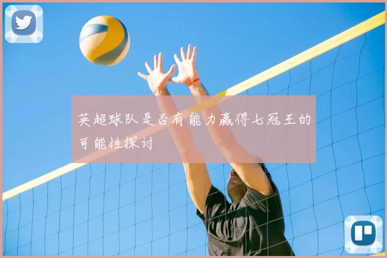 英超球队是否有能力赢得七冠王的可能性探讨