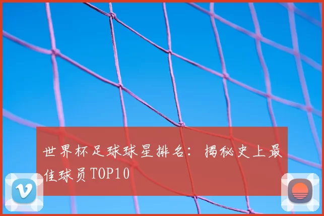 世界杯足球球星排名：揭秘史上最佳球员TOP10