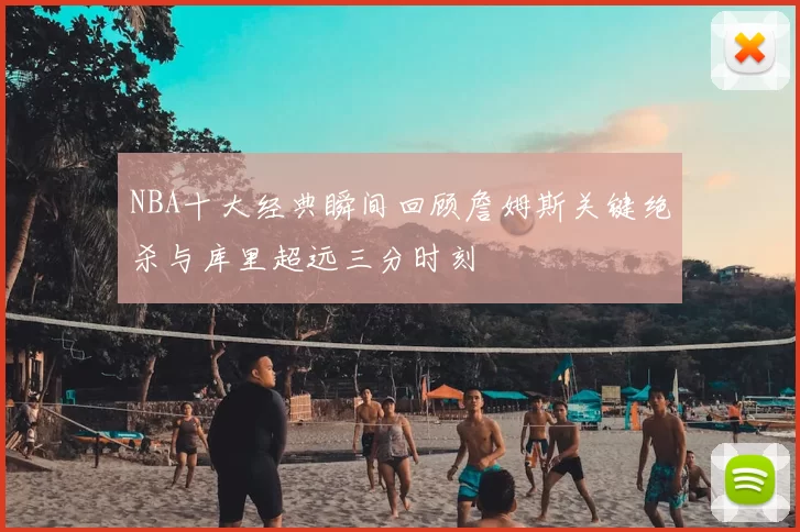 NBA十大经典瞬间回顾詹姆斯关键绝杀与库里超远三分时刻
