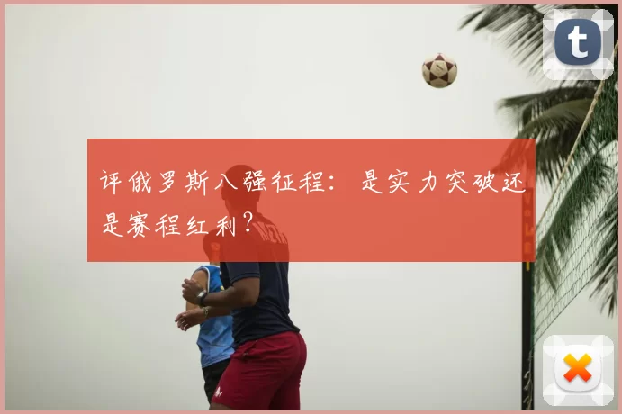 评俄罗斯八强征程：是实力突破还是赛程红利？