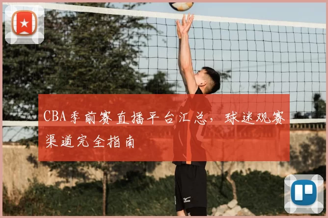 CBA季前赛直播平台汇总，球迷观赛渠道完全指南