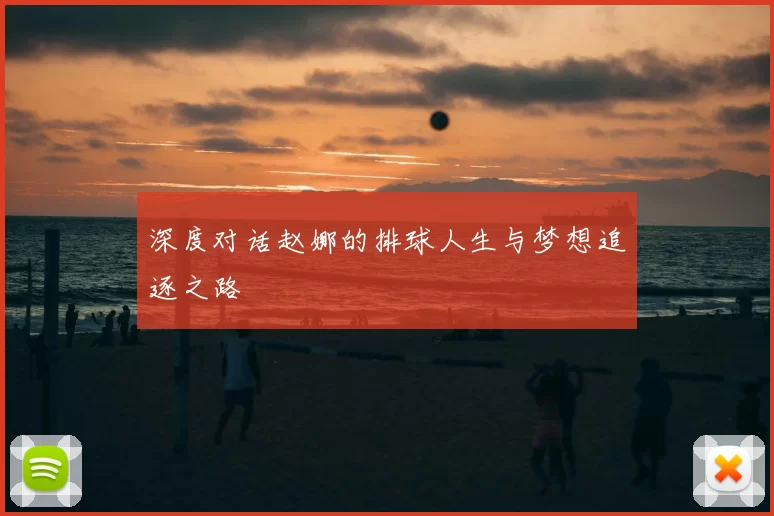 深度对话赵娜的排球人生与梦想追逐之路