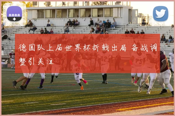 德国队上届世界杯折戟出局 备战调整引关注