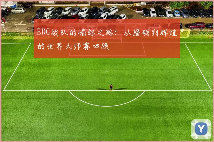 EDG战队的崛起之路:从磨砺到辉煌的世界大师赛回顾