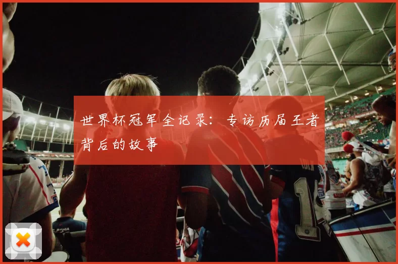 世界杯冠军全记录：专访历届王者背后的故事
