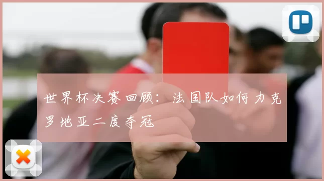 世界杯决赛回顾:法国队如何力克罗地亚二度夺冠