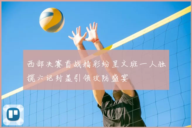 西部决赛首战精彩纷呈文班一人独揽六记封盖引领攻防盛宴
