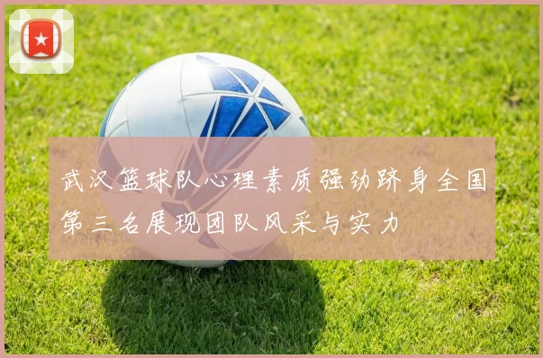 武汉篮球队心理素质强劲跻身全国第三名展现团队风采与实力