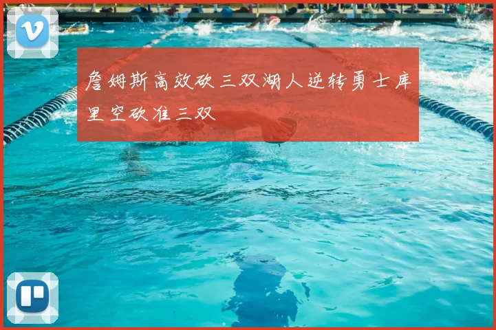 詹姆斯高效砍三双湖人逆转勇士库里空砍准三双