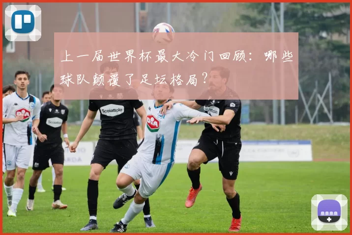 上一届世界杯最大冷门回顾：哪些球队颠覆了足坛格局？