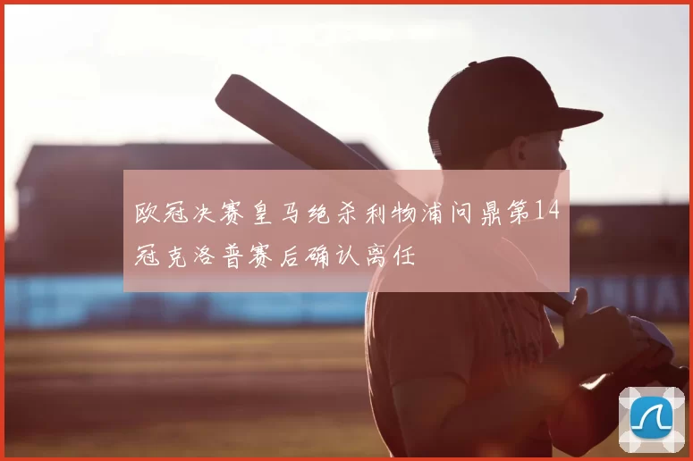 欧冠决赛皇马绝杀利物浦问鼎第14冠克洛普赛后确认离任