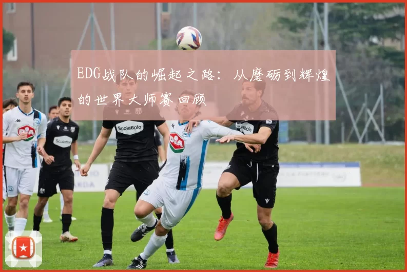 EDG战队的崛起之路:从磨砺到辉煌的世界大师赛回顾