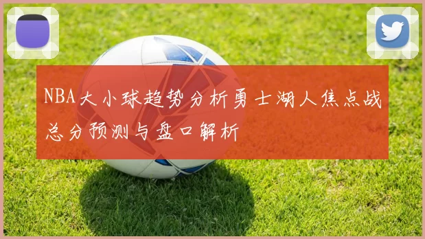NBA大小球趋势分析勇士湖人焦点战总分预测与盘口解析