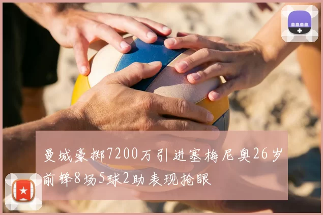 曼城豪掷7200万引进塞梅尼奥26岁前锋8场5球2助表现抢眼