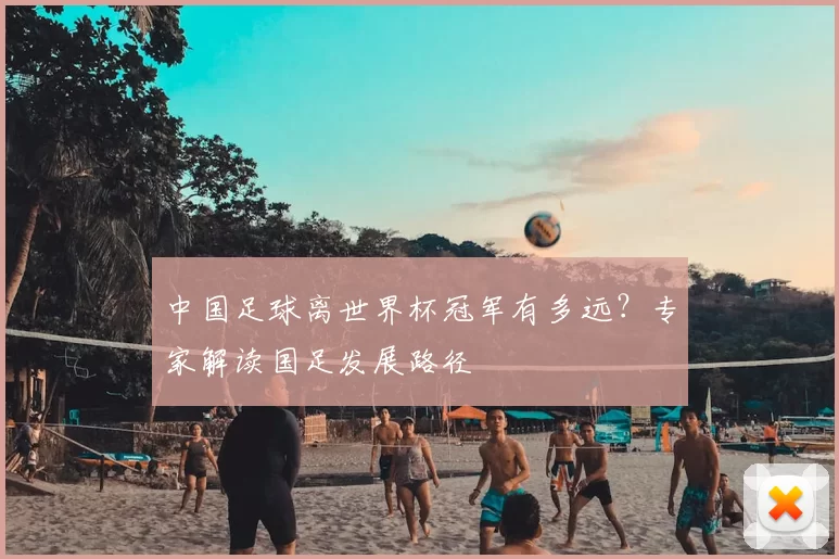中国足球离世界杯冠军有多远？专家解读国足发展路径