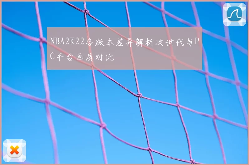 NBA2K22各版本差异解析次世代与PC平台画质对比