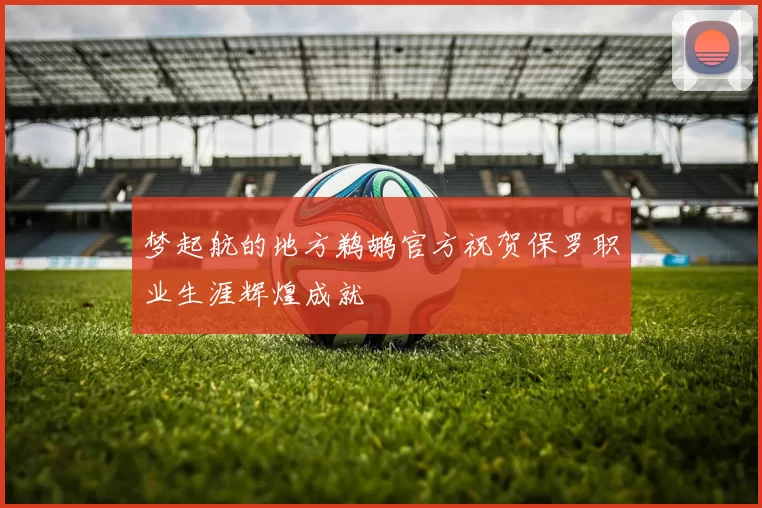 梦起航的地方鹈鹕官方祝贺保罗职业生涯辉煌成就