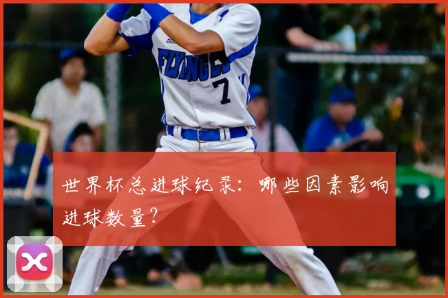 世界杯总进球纪录：哪些因素影响进球数量？