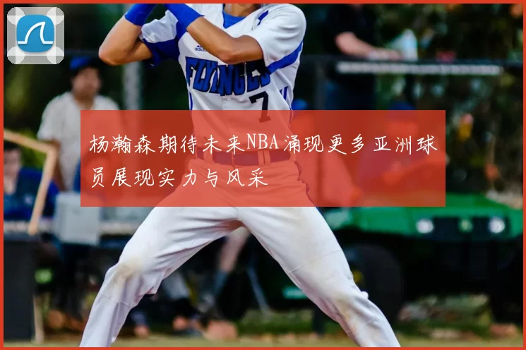 杨瀚森期待未来NBA涌现更多亚洲球员展现实力与风采