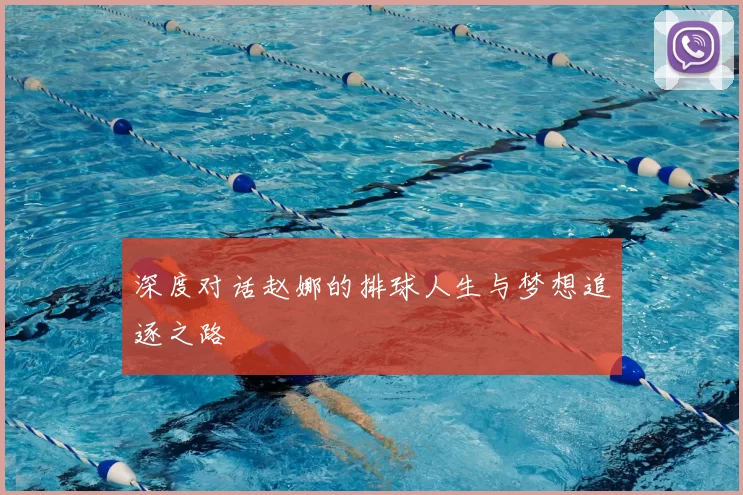 深度对话赵娜的排球人生与梦想追逐之路