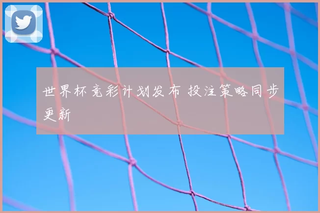 世界杯竞彩计划发布 投注策略同步更新