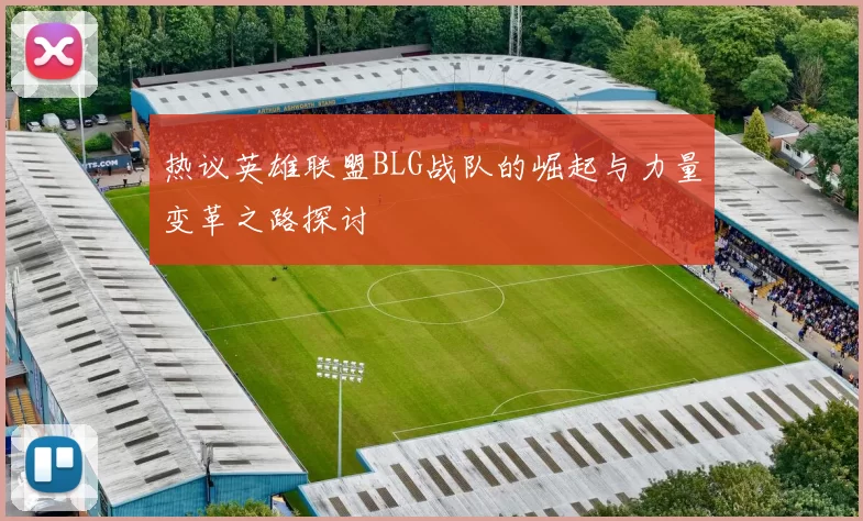 热议英雄联盟BLG战队的崛起与力量变革之路探讨