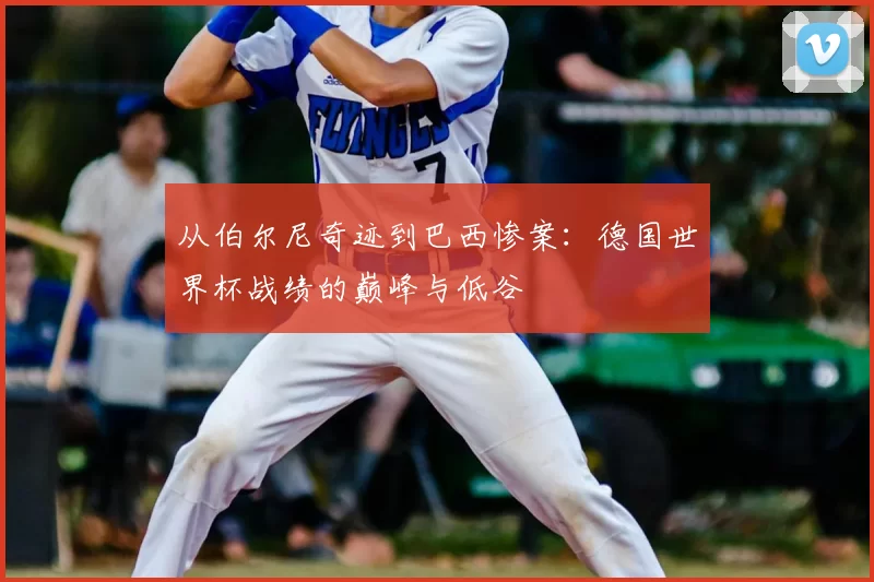 从伯尔尼奇迹到巴西惨案：德国世界杯战绩的巅峰与低谷