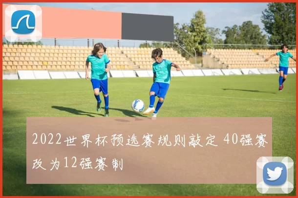 2022世界杯预选赛规则敲定 40强赛改为12强赛制