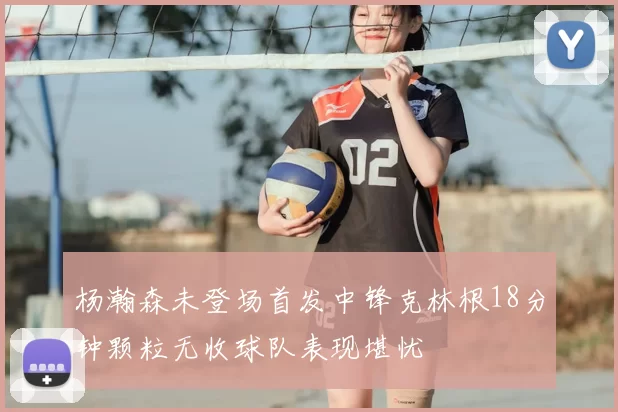 杨瀚森未登场首发中锋克林根18分钟颗粒无收球队表现堪忧