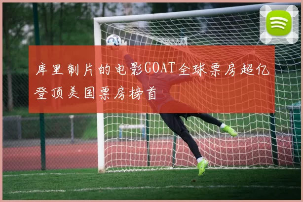 库里制片的电影GOAT全球票房超亿登顶美国票房榜首