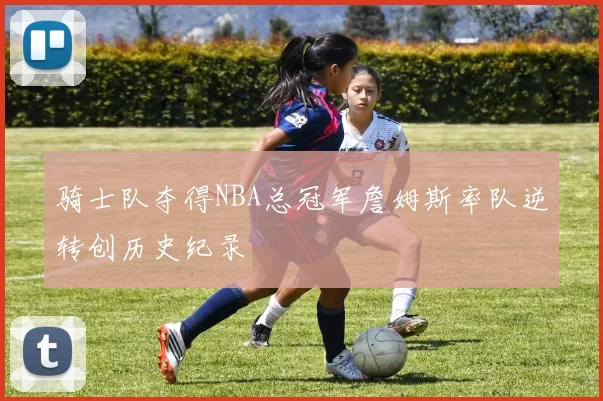 骑士队夺得NBA总冠军詹姆斯率队逆转创历史纪录
