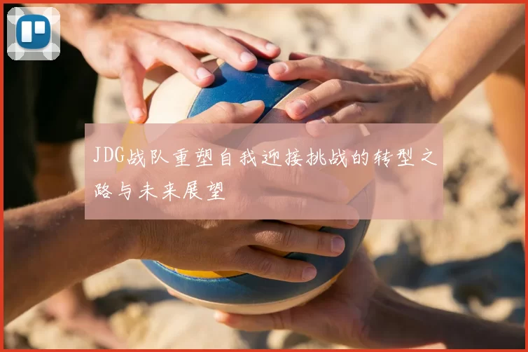 JDG战队重塑自我迎接挑战的转型之路与未来展望