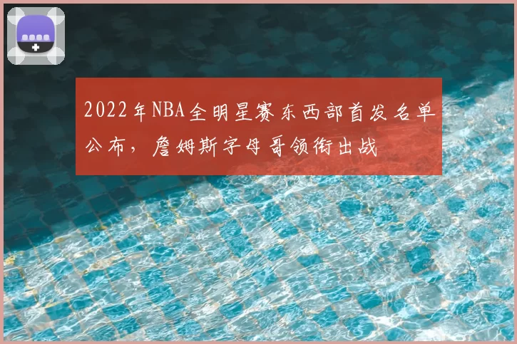 2022年NBA全明星赛东西部首发名单公布，詹姆斯字母哥领衔出战