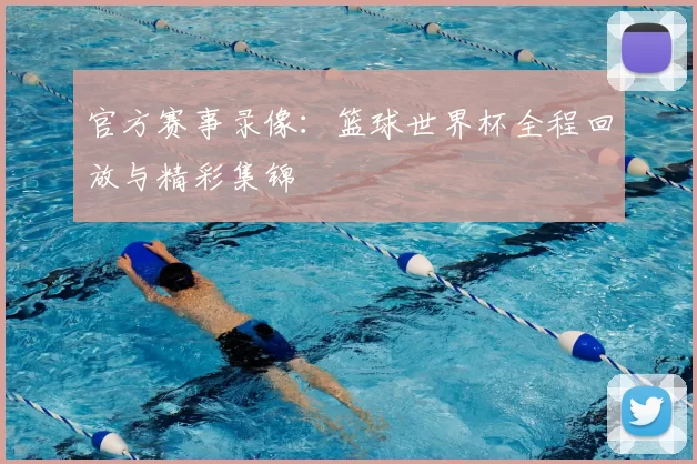官方赛事录像:篮球世界杯全程回放与精彩集锦