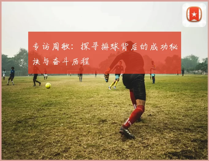 专访周敏：探寻排球背后的成功秘诀与奋斗历程
